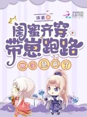 闺蜜齐穿带崽跑路!世子急疯了 闺蜜齐穿带崽跑路!世子急疯了